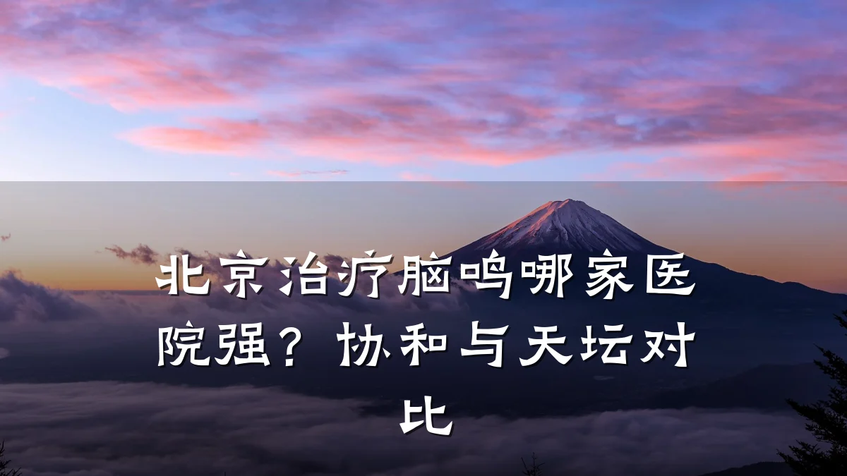 北京治疗脑鸣哪家医院强?协和与天坛对比