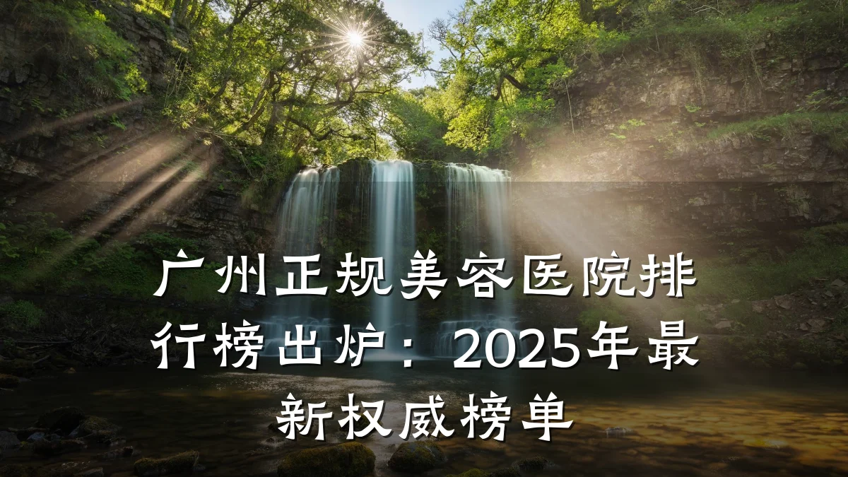 广州正规美容医院排行榜出炉:2025年最新权威榜单